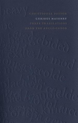 Curious Masonry: Three Translations from the Anglo-Saxon by Christopher Patton