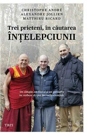 Trei prieteni, în căutarea înțelepciunii: un călugăr, un filosof și un psihiatru ne vorbesc despre lucrurile esențiale by Christophe André, Alexandre Jollien, Matthieu Ricard