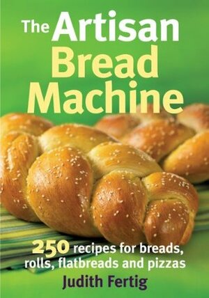 The Artisan Bread Machine: 250 Recipes for Breads, Rolls, Flatbreads and Pizzas by Judith M. Fertig