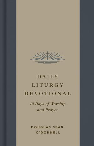 Daily Liturgy Devotional: 40 Days of Worship and Prayer by Douglas Sean O'Donnell