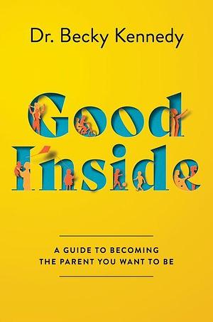 Good Inside: A Guide to Becoming the Parent You Want to Be by Becky Kennedy