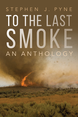 To the Last Smoke: An Anthology by Stephen J. Pyne