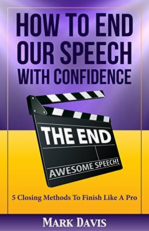 How To End our Speech with Confidence: 5 Closing Methods to Finish Like A Pro by Mark Davis