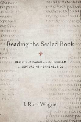 Reading the Sealed Book: Old Greek Isaiah and the Problem of Septuagint Hermeneutics by J. Ross Wagner