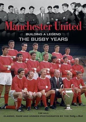 Manchester United Building a Legend: The Busby Years by Tim Hill