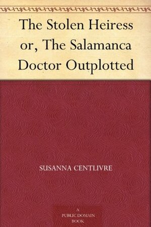 The Stolen Heiress or, The Salamanca Doctor Outplotted by Susanna Centlivre