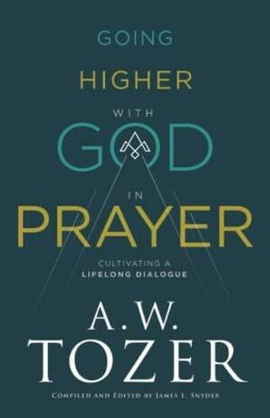 Going Higher with God in Prayer: Cultivating a Lifelong Dialogue by James L. Snyder, A.W. Tozer, A.W. Tozer