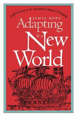 Adapting to a New World: English Society in the Seventeenth-Century Chesapeake by James Horn