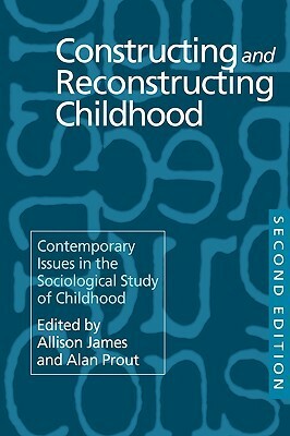 Constructing and Reconstructing Childhood: Contemporary Issues in the Sociological Study of Childhood by Allison James