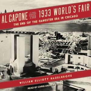 Al Capone and the 1933 World's Fair: The End of the Gangster Era in Chicago by William Elliott Hazelgrove