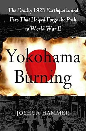 Yokohama Burning: The Deadly 1923 Earthquake and Fire That Helped Forge the Path to World War II by Joshua Hammer