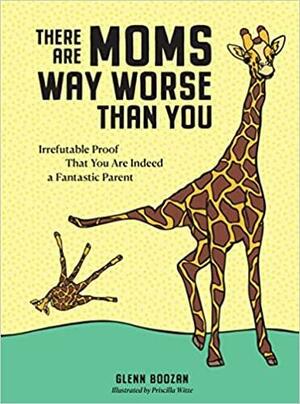 There Are Moms Way Worse Than You: Irrefutable Proof That You Are Indeed a Fantastic Parent by Priscilla Witte, Glenn Boozan