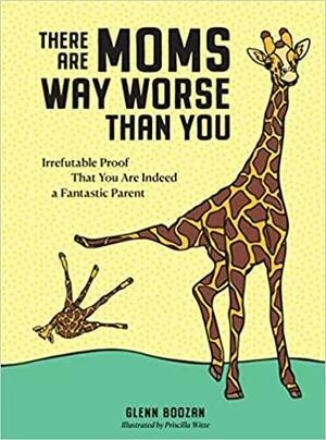 There Are Moms Way Worse Than You: Irrefutable Proof That You Are Indeed a Fantastic Parent by Glenn Boozan
