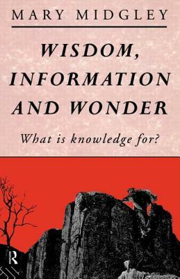 Wisdom, Information and Wonder: What Is Knowledge For? by Mary Midgley