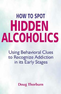 How to Spot Hidden Alcoholics: Using Behavioral Clues to Recognize Addiction in Its Early Stages by Doug Thorburn
