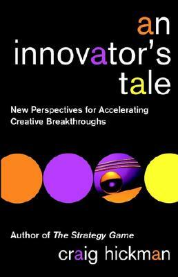 An Innovator's Tale: New Perspectives for Accelerating Creative Breakthroughs by Craig Hickman