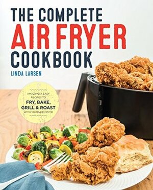 The Complete Air Fryer Cookbook: Amazingly Easy Recipes to Fry, Bake, Grill, and Roast with Your Air Fryer by Linda Johnson Larsen