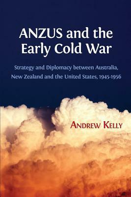 Anzus and the Early Cold War: Strategy and Diplomacy Between Australia, New Zealand and the United States, 1945-1956 by Andrew Kelly