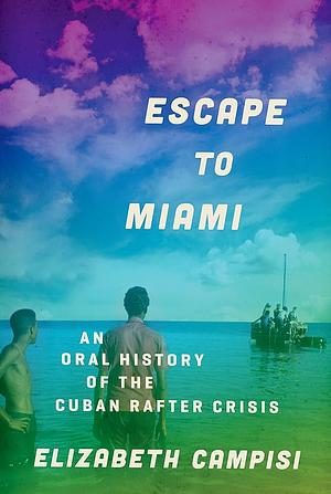 Escape to Miami: An Oral History of the Cuban Rafter Crisis by Elizabeth Campisi