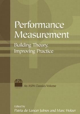 Performance Measurement: Building Theory, Improving Practice: Building Theory, Improving Practice by Marc Holzer, Patria De Lancer Julnes