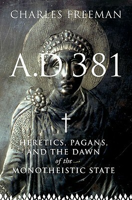 AD 381: Heretics, Pagans and the Dawn of the Monotheistic State by Charles Freeman