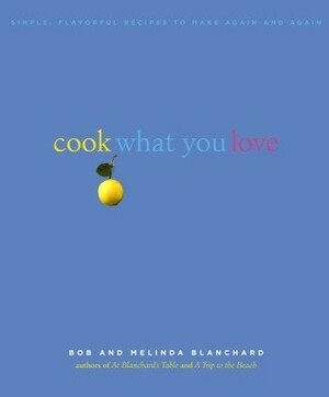 Cook What You Love: Simple, Flavorful Recipes to Make Again and Again by Robert Blanchard, Melinda Blanchard