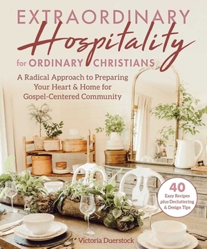 Extraordinary Hospitality for Ordinary Christians: A Radical Approach to Preparing Your Heart & Home for Gospel-Centered Community by Victoria Duerstock