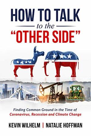 How to Talk to the Other Side: Finding Common Ground in the Time of Coronavirus, Recession and Climate Change by Natalie Hoffman, Kevin Wilhelm