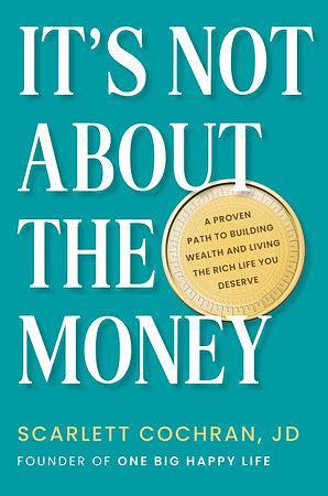 It's Not About the Money: A Proven Path to Building Wealth and Living the Rich Life You Deserve by Scarlett Cochran