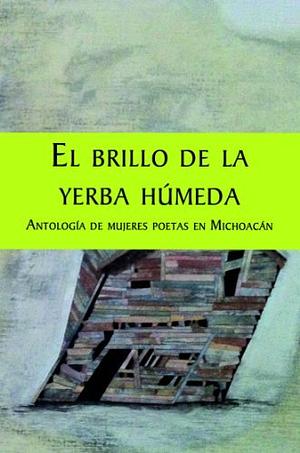El brillo de la yerba húmeda, Antología Poética (Mujeres poetas en Michoacán) by Margarita Vazquez Díaz, AA VV, Gaspar Aguilera
