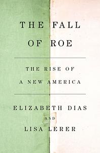 The Fall of Roe: The Rise of a New America by Elizabeth Dias, Lisa Lerer