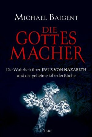 Die Gottes-Macher: Die Wahrheit über Jesus von Nazareth und das geheime Erbe der Kirche by Michael Baigent, Bernd Rullkötter