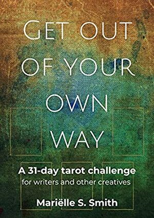 Get Out of Your Own Way: A 31-Day Tarot Challenge for Writers and Other Creatives (Creative Tarot Book 1) by Mariëlle S. Smith