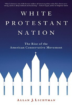 White Protestant Nation: The Rise of the American Conservative Movement by Allan J. Lichtman