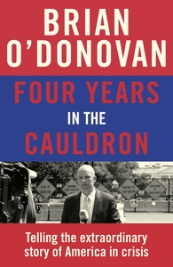 Four Years in the Cauldron: Telling the Extraordinary Story of America in Crisis by Brian O’Donovan