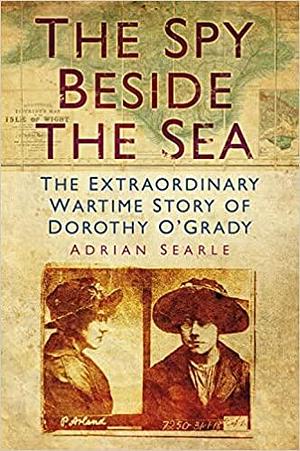 The Spy Beside the Sea: The Extraordinary Wartime Story of Dorothy O'Grady by Adrian Searle