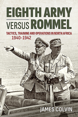 Eighth Army Versus Rommel: Tactics, Training and Operations in North Africa 1940-1942 by James Colvin