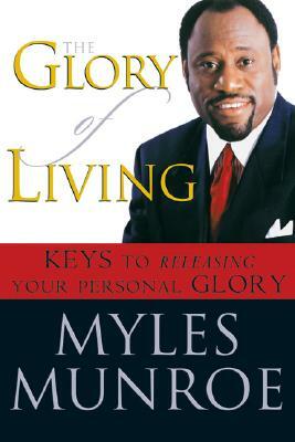 The Glory of Living: Keys to Releasing Your Personal Glory by Myles Munroe