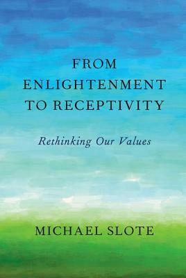 From Enlightenment to Receptivity: Rethinking Our Values by Michael Slote