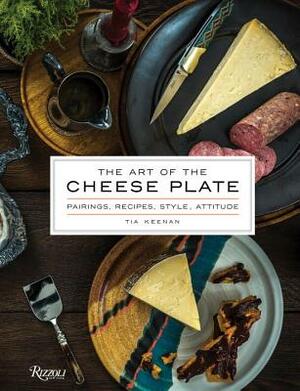 The Art of the Cheese Plate: Pairings, Recipes, Style, Attitude by Tia Keenan