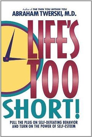 Life's Too Short!: Pull The Plug On Self-Defeating Behavior And Turn On The Power Of Self-Esteem by Abraham J. Twerski, Abraham J. Twerski