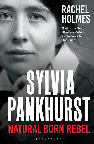 Sylvia Pankhurst: Natural Born Rebel by Rachel Holmes