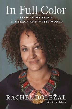 In Full Color: Finding My Place in a Black and White World by Rachel Dolezal, Storms Reback