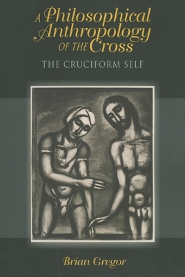 A Philosophical Anthropology of the Cross: The Cruciform Self by Brian Gregor