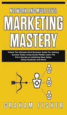 Network and Multi Level Marketing Mastery: Follow The Ultimate MLM Business Guide For Gaining Success Today Using Social Media! Learn The Pro's Secret by Graham Fisher