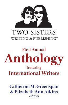 Two Sisters Writing and Publishing First Annual Anthology: Featuring International Writers by Tarsilla Moura, Victoria Sylvander, Mary Finnegan, C. Angelo Caci, Conner Russell, Kate Huffman, Helia S. Rethmann, Leah Holbrook Sackett, Anthony Johnson, Casandra Hernández Ríos, Joyce Stein, J. Peters, Bob Joncas, Michelle Melton Cox, Michael Colonnese, Begoña Montesinos, Catherine M. Greenspan, Leslie Muzingo, Steve Carr, Elizabeth Ann Atkins, Keren Heenan, Sarah Gilligan, Sheila Rosart