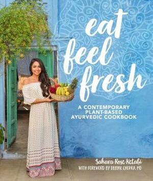 Eat Feel Fresh: A Contemporary, Plant-Based Ayurvedic Cookbook by Sahara Rose Ketabi, Deepak Chopra