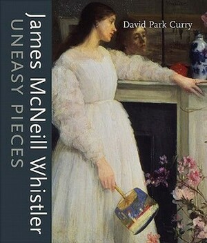 James MacNeill Whistler: Uneasy Pieces by David Park Curry