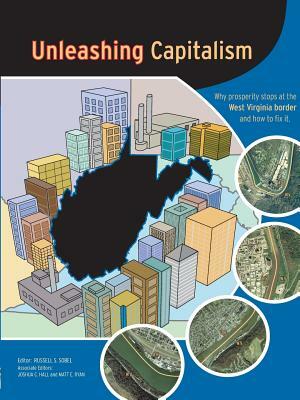 Unleashing Capitalism: Why Prosperity Stops at the West Virginia Border and How to Fix It by Russell S. Sobel