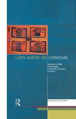 Latin American Literature: Symptoms, Risks and Strategies of Poststructuralist Criticism by Bernard McGuirk